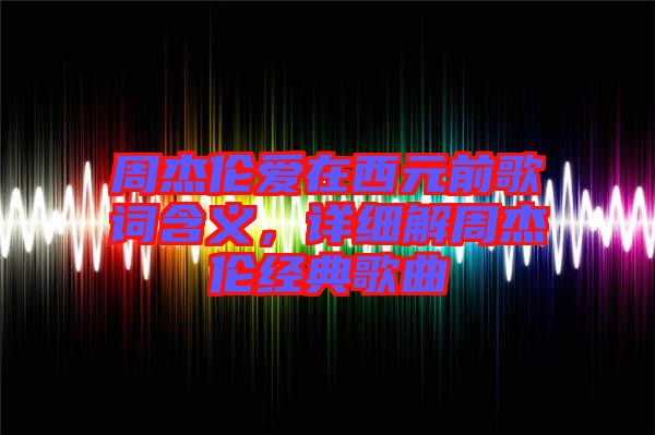周杰倫愛在西元前歌詞含義，詳細解周杰倫經(jīng)典歌曲