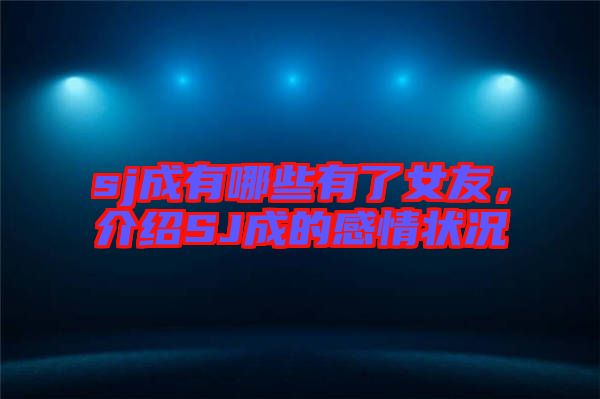 sj成有哪些有了女友，介紹SJ成的感情狀況