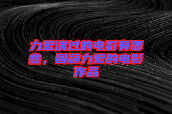 力宏演過的電影有哪些，回顧力宏的電影作品