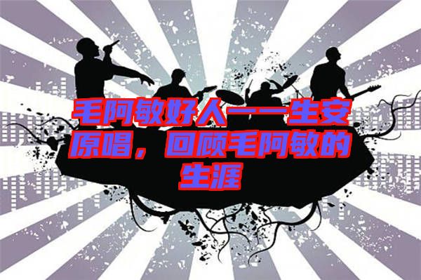 毛阿敏好人一一生安原唱，回顧毛阿敏的生涯