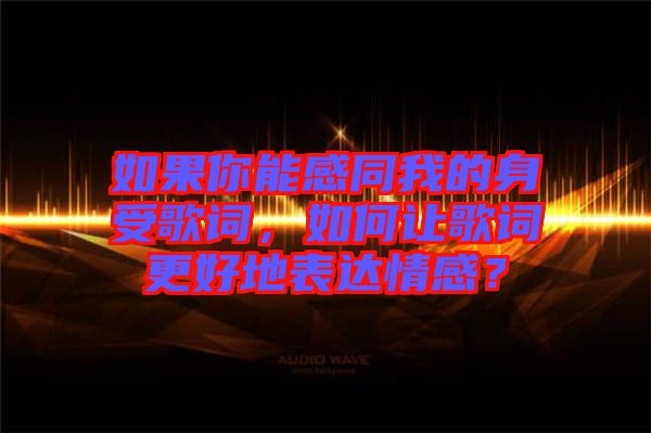 如果你能感同我的身受歌詞，如何讓歌詞更好地表達(dá)情感？