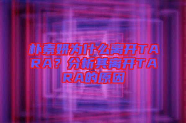 樸素妍為什么離開TARA？分析其離開TARA的原因