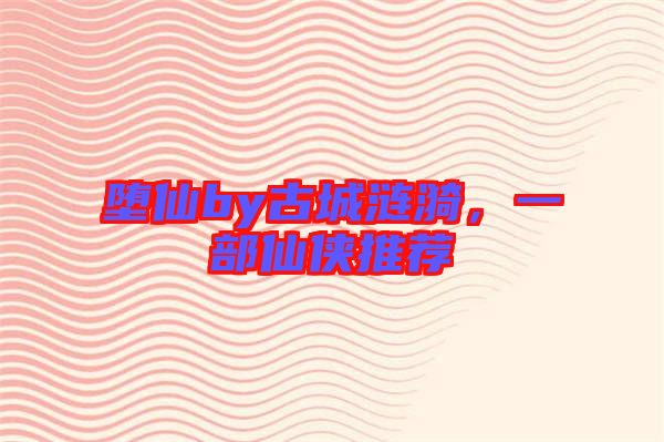 墮仙by古城漣漪，一部仙俠推薦