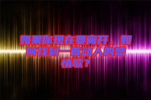 如果你現(xiàn)在要離開，如何找到一首動人的感情歌？