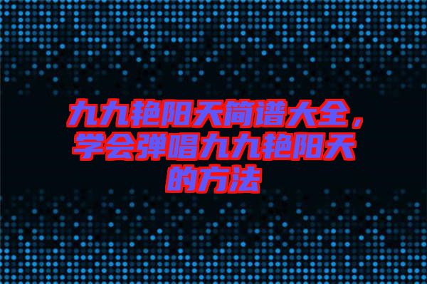九九艷陽天簡譜大全，學會彈唱九九艷陽天的方法