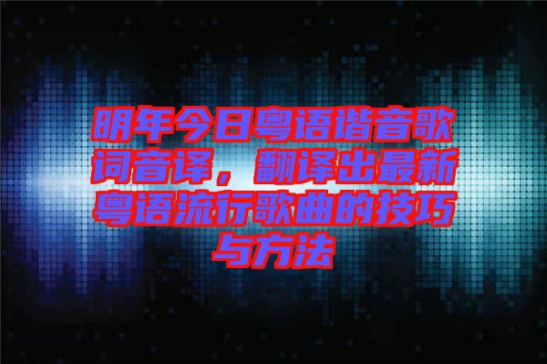 明年今日粵語諧音歌詞音譯，翻譯出最新粵語流行歌曲的技巧與方法