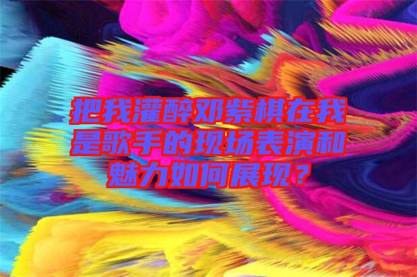 把我灌醉鄧紫棋在我是歌手的現(xiàn)場表演和魅力如何展現(xiàn)？