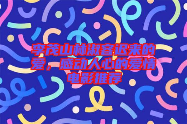 李茂山林淑容遲來的愛，感動人心的愛情電影推薦