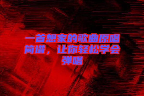 一首想家的歌曲原唱簡譜，讓你輕松學(xué)會(huì)彈唱