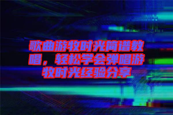 歌曲游牧?xí)r光簡譜教唱，輕松學(xué)會彈唱游牧?xí)r光經(jīng)驗分享