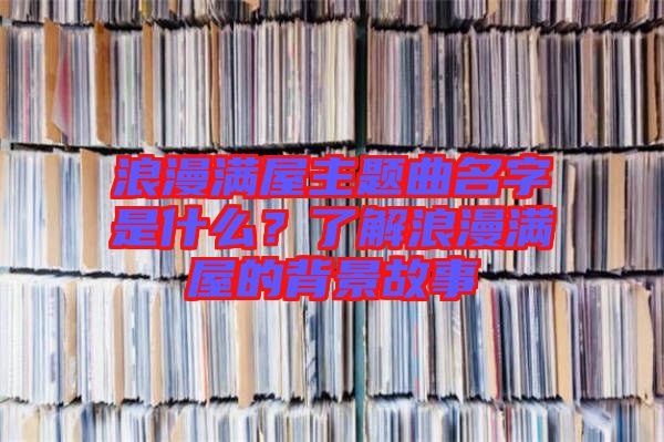 浪漫滿屋主題曲名字是什么？了解浪漫滿屋的背景故事