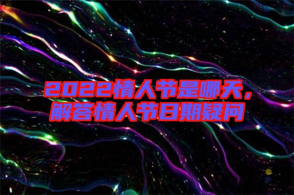 2022情人節(jié)是哪天，解答情人節(jié)日期疑問