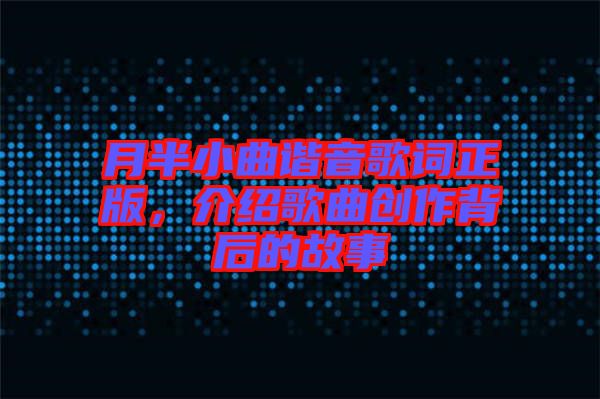 月半小曲諧音歌詞正版，介紹歌曲創(chuàng)作背后的故事
