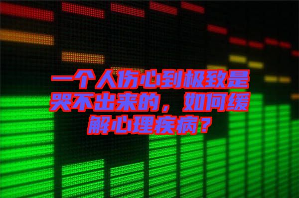 一個人傷心到極致是哭不出來的，如何緩解心理疾病？