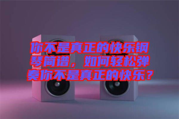 你不是真正的快樂鋼琴簡譜，如何輕松彈奏你不是真正的快樂？
