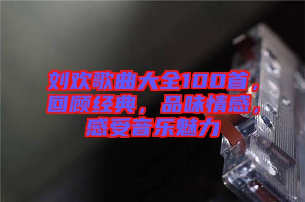 劉歡歌曲大全100首，回顧經(jīng)典，品味情感，感受音樂(lè)魅力