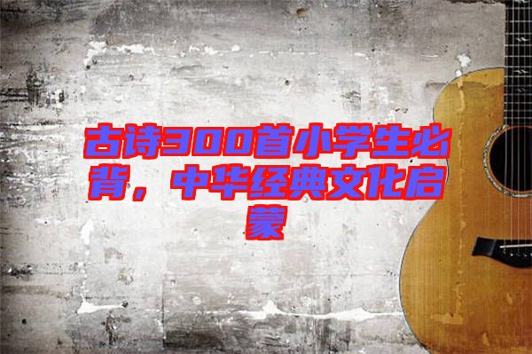 古詩300首小學生必背，中華經典文化啟蒙