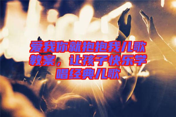 愛我你就抱抱我兒歌教案，讓孩子快樂學(xué)唱經(jīng)典兒歌