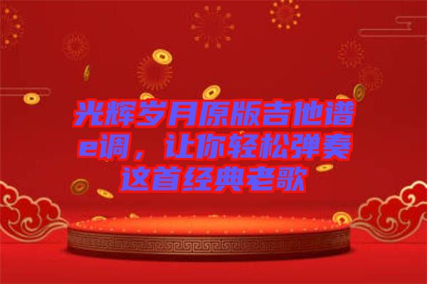 光輝歲月原版吉他譜e調，讓你輕松彈奏這首經典老歌