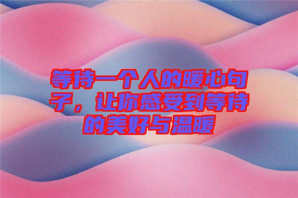 等待一個人的暖心句子，讓你感受到等待的美好與溫暖