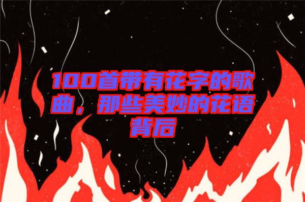 100首帶有花字的歌曲，那些美妙的花語背后