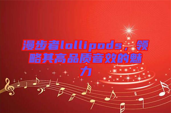 漫步者lollipods，領(lǐng)略其高品質(zhì)音效的魅力