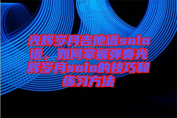 光輝歲月吉他譜solo譜，如何掌握彈奏光輝歲月solo的技巧和練習(xí)方法