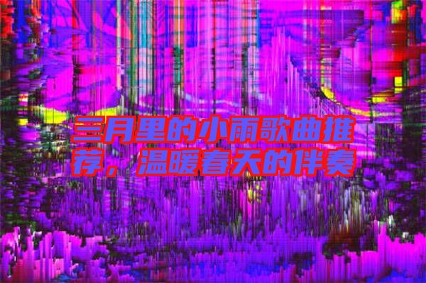 三月里的小雨歌曲推薦，溫暖春天的伴奏