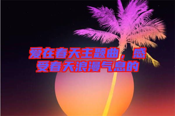 愛在春天主題曲，感受春天浪漫氣息的