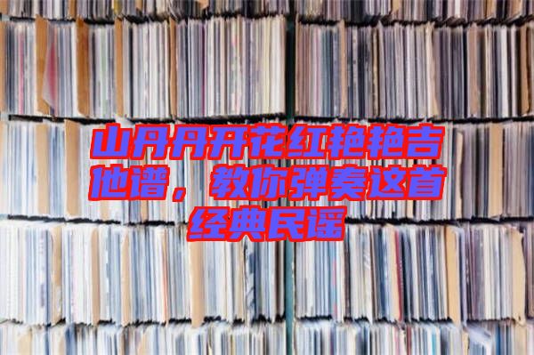 山丹丹開花紅艷艷吉他譜，教你彈奏這首經(jīng)典民謠