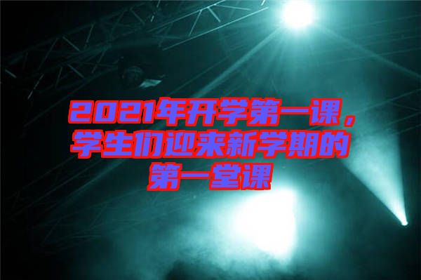 2021年開(kāi)學(xué)第一課，學(xué)生們迎來(lái)新學(xué)期的第一堂課