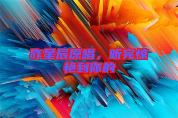 昨星辰原唱，聽完驚艷到你的