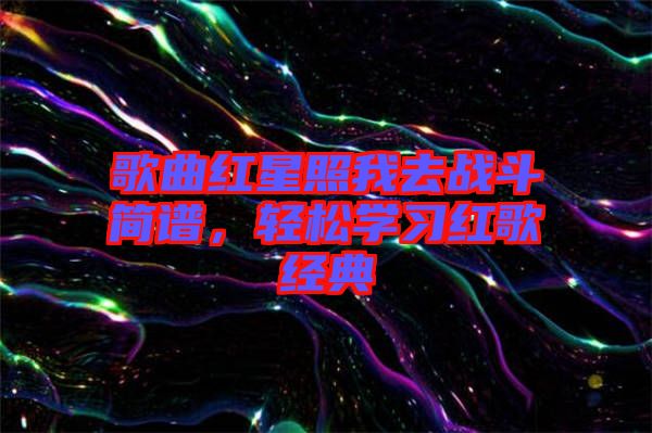 歌曲紅星照我去戰(zhàn)斗簡(jiǎn)譜，輕松學(xué)習(xí)紅歌經(jīng)典