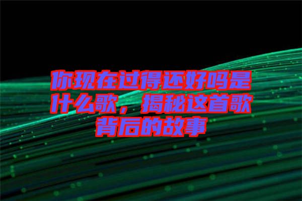 你現(xiàn)在過得還好嗎是什么歌，揭秘這首歌背后的故事