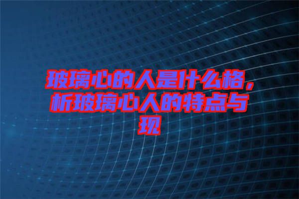 玻璃心的人是什么格，析玻璃心人的特點與現(xiàn)