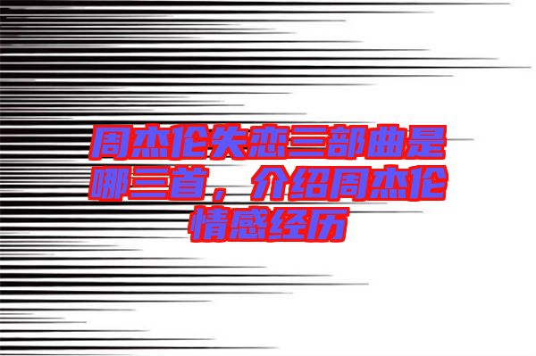 周杰倫失戀三部曲是哪三首，介紹周杰倫情感經(jīng)歷