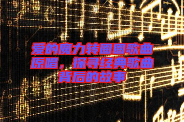 愛的魔力轉圈圈歌曲原唱，探尋經典歌曲背后的故事