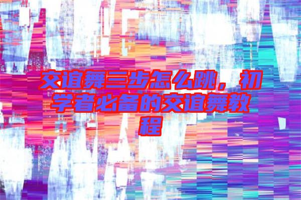交誼舞三步怎么跳，初學者必備的交誼舞教程