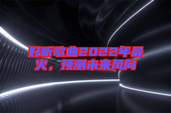 好聽(tīng)歌曲2022年最火，預(yù)測(cè)未來(lái)風(fēng)向