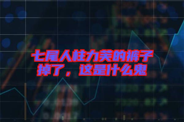 七尾人柱力芙的褲子掉了，這是什么鬼