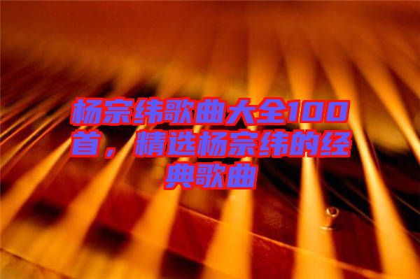 楊宗緯歌曲大全100首，精選楊宗緯的經(jīng)典歌曲