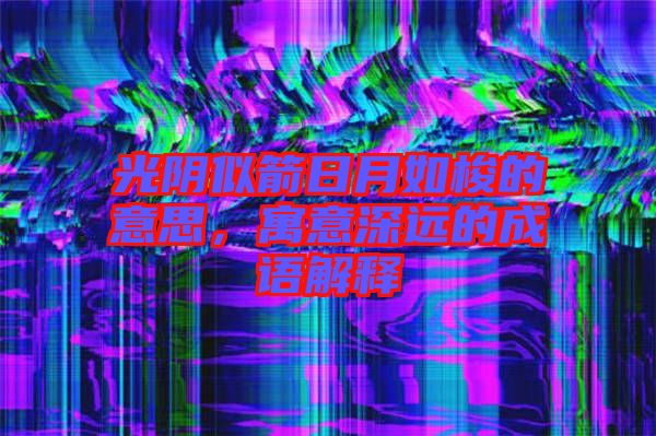 光陰似箭日月如梭的意思，寓意深遠的成語解釋