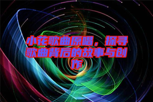 小花歌曲原唱，探尋歌曲背后的故事與創(chuàng)作
