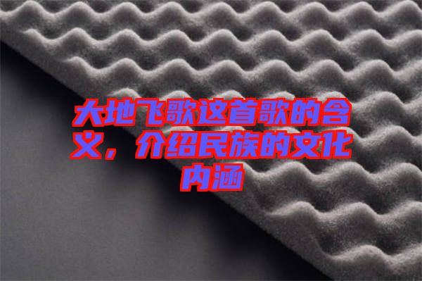大地飛歌這首歌的含義，介紹民族的文化內(nèi)涵