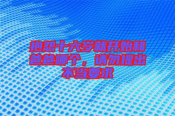抱怨十六歲就開始和爸爸哪個，請勿提出不當(dāng)要求