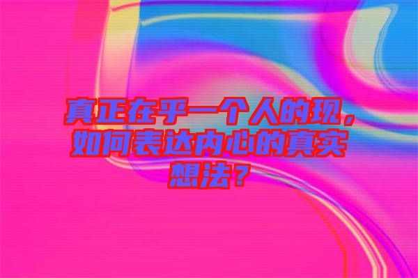 真正在乎一個(gè)人的現(xiàn)，如何表達(dá)內(nèi)心的真實(shí)想法？
