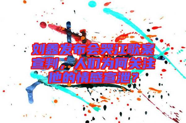 劉鑫發(fā)布會(huì)哭江歌案宣判，人們?yōu)楹侮P(guān)注他的情感宣泄？
