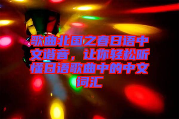歌曲北國之春日語中文諧音，讓你輕松聽懂日語歌曲中的中文詞匯