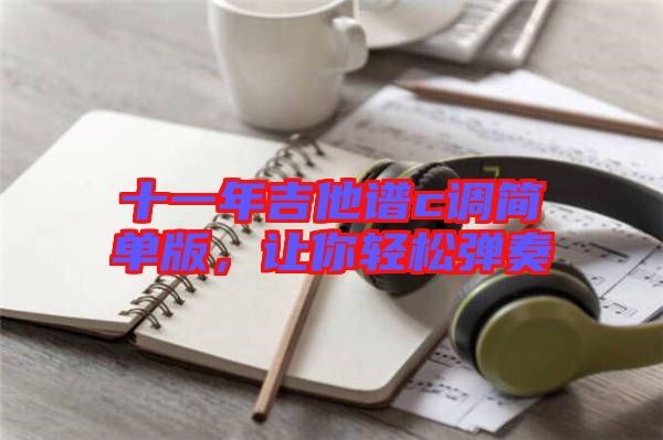 十一年吉他譜c調簡單版，讓你輕松彈奏