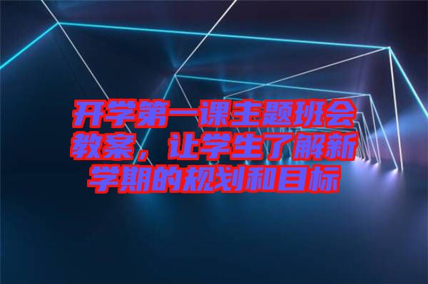 開學(xué)第一課主題班會(huì)教案，讓學(xué)生了解新學(xué)期的規(guī)劃和目標(biāo)